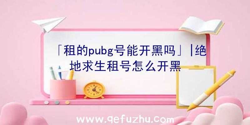 「租的pubg号能开黑吗」|绝地求生租号怎么开黑